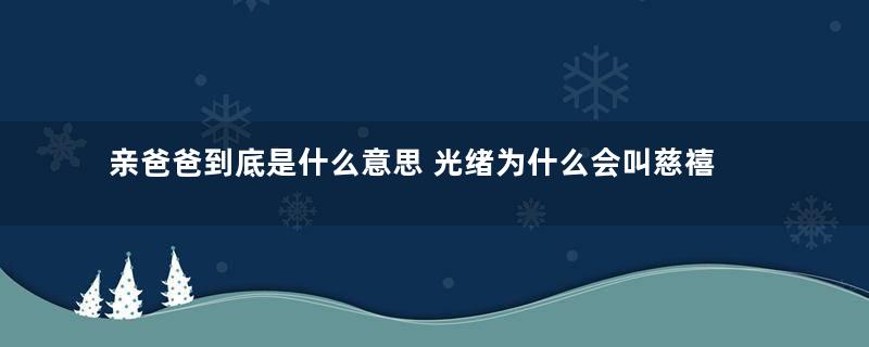 亲爸爸到底是什么意思 光绪为什么会叫慈禧为亲爸爸